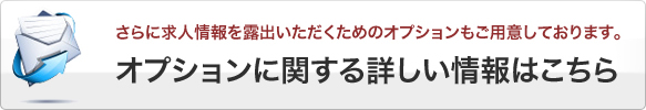 さらに求人情報を露出いただくためのオプションもご用意しております。オプションに関する詳しい情報はこちら