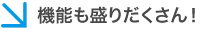 機能も盛りだくさん！