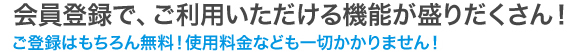 会員登録で、ご利用いただける機能が盛りだくさん！ご登録はもちろん無料！使用料金なども一切かかりません！